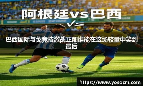 巴西国际与戈竞技激战正酣谁能在这场较量中笑到最后